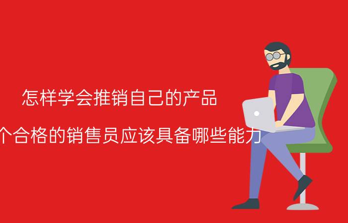 怎样学会推销自己的产品 一个合格的销售员应该具备哪些能力？